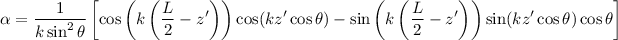 \begin{eqnarray*}
\alpha = \frac{1}{k \sin^2 \theta} \left [ \cos \left( k \left( \frac{L}{2} - z' \right) \right) \cos(kz' \cos \theta) - \sin \left( k \left( \frac{L}{2} - z' \right) \right) \sin(kz' \cos \theta) \cos \theta \right ]
\end{eqnarray*}