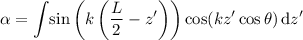 \begin{eqnarray*}
\alpha = \int \! \sin \left( k \left( \frac{L}{2} - z' \right) \right) \cos(kz' \cos \theta) \, \mathrm{d}z'
\end{eqnarray*}