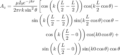 \begin{eqnarray*}
A_z = \frac{\mu I_0 e^{-jkr}}{2\pi r k \sin^2 \theta} \left [ \cos \left( k \left( \frac{L}{2} - \frac{L}{2} \right) \right) \cos(k\frac{L}{2} \cos \theta) -\\
\sin \left( k \left( \frac{L}{2} - \frac{L}{2} \right) \right) \sin(k\frac{L}{2} \cos \theta) \cos \theta - \\
\cos \left( k \left( \frac{L}{2} - 0 \right) \right) \cos(k 0 \cos \theta) +\\
\sin \left( k \left( \frac{L}{2} - 0 \right) \right) \sin(k 0 \cos \theta) \cos \theta \right ]
\end{eqnarray*}