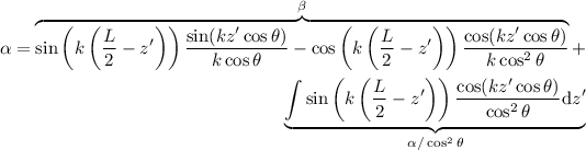 \begin{eqnarray*}
\alpha = \overbrace{\sin \left( k \left( \frac{L}{2} - z' \right) \right) \frac{\sin(kz' \cos \theta)}{k \cos \theta} - \cos \left( k \left( \frac{L}{2} - z' \right) \right) \frac{\cos(kz' \cos \theta)}{k \cos^2 \theta}}^{\beta} + \\
\underbrace{\int \sin \left( k \left( \frac{L}{2} - z' \right) \right) \frac{\cos(kz' \cos \theta)}{\cos^2 \theta} \mathrm{d}z'}_{\alpha / \cos^2 \theta}
\end{eqnarray*}